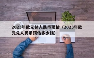 2023年欧元兑人民币预估（2023年欧元兑人民币预估多少钱）