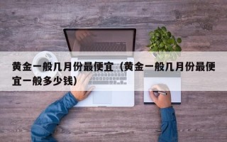 黄金一般几月份最便宜（黄金一般几月份最便宜一般多少钱）