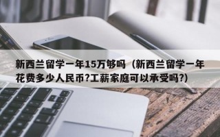 新西兰留学一年15万够吗（新西兰留学一年花费多少人民币?工薪家庭可以承受吗?）