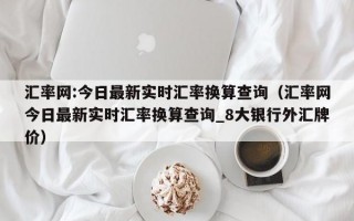 汇率网:今日最新实时汇率换算查询（汇率网今日最新实时汇率换算查询_8大银行外汇牌价）