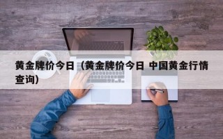 黄金牌价今日（黄金牌价今日 中国黄金行情查询）