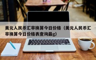 美元人民币汇率换算今日价格（美元人民币汇率换算今日价格表查询最g）