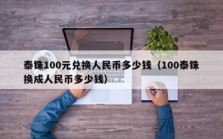 泰铢100元兑换人民币多少钱（100泰铢换成人民币多少钱）