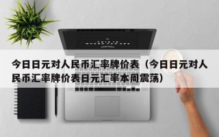 今日日元对人民币汇率牌价表（今日日元对人民币汇率牌价表日元汇率本周震荡）