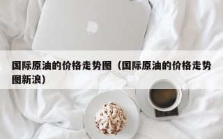 国际原油的价格走势图（国际原油的价格走势图新浪）