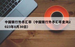 中国银行外币汇率（中国银行外币汇率查询2023年8月30日）