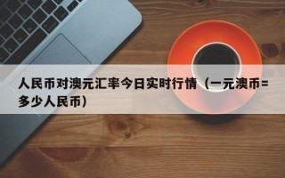 人民币对澳元汇率今日实时行情（一元澳币=多少人民币）