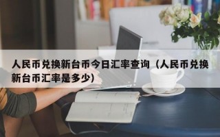 人民币兑换新台币今日汇率查询（人民币兑换新台币汇率是多少）