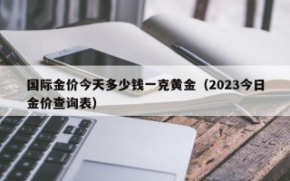 国际金价今天多少钱一克黄金（2023今日金价查询表）