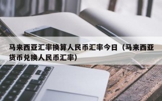 马来西亚汇率换算人民币汇率今日（马来西亚货币兑换人民币汇率）