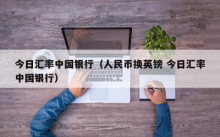 今日汇率中国银行（人民币换英镑 今日汇率中国银行）