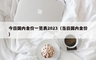 今日国内金价一览表2023（当日国内金价）