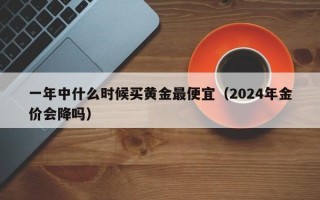 一年中什么时候买黄金最便宜（2024年金价会降吗）