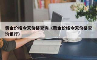 黄金价格今天价格查询（黄金价格今天价格查询银行）