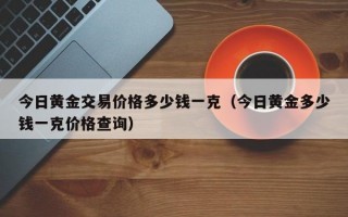 今日黄金交易价格多少钱一克（今日黄金多少钱一克价格查询）