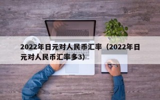 2022年日元对人民币汇率（2022年日元对人民币汇率多3）