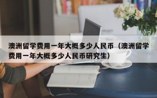 澳洲留学费用一年大概多少人民币（澳洲留学费用一年大概多少人民币研究生）