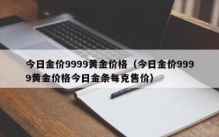 今日金价9999黄金价格（今日金价9999黄金价格今日金条每克售价）