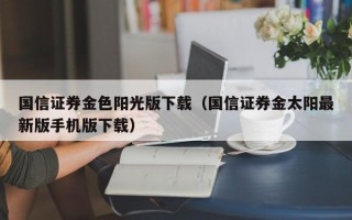 国信证券金色阳光版下载（国信证券金太阳最新版手机版下载）