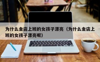 为什么金店上班的女孩子漂亮（为什么金店上班的女孩子漂亮呢）